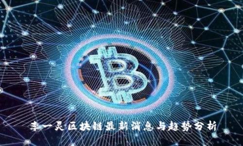 李一灵区块链最新消息与趋势分析
