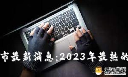 区块链上市最新消息：2023年最热的投资机会