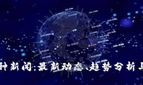 区块链币种新闻：最新动态、趋势分析与市场前景