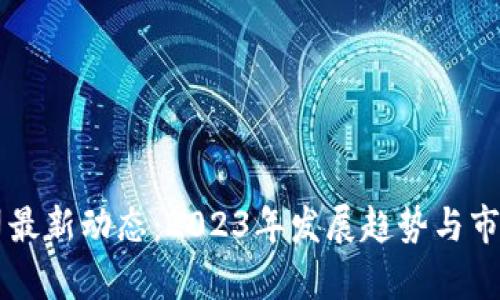 区块链公司最新动态：2023年发展趋势与市场前景分析