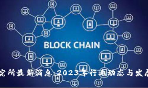 区块链研究所最新消息：2023年行业动态与发展趋势解析