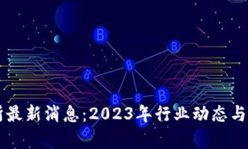 区块链研究所最新消息：2023年行业动态与发展趋势解析