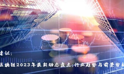 建议：

区块链2023年最新动态盘点：行业趋势与前景分析