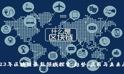 2023年区块链最新领域探索：趋势、应用与未来展望