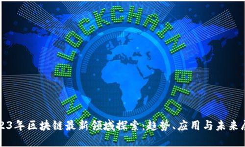2023年区块链最新领域探索：趋势、应用与未来展望