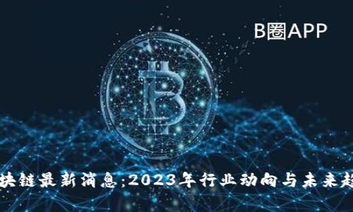 坚鹏区块链最新消息：2023年行业动向与未来趋势分析