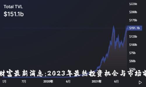 区块链财富最新消息：2023年最热投资机会与市场前景解析