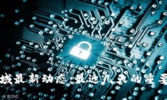 区块链领域最新动态：最近几天的重要新闻汇总