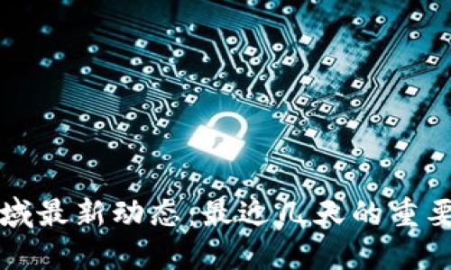 区块链领域最新动态：最近几天的重要新闻汇总