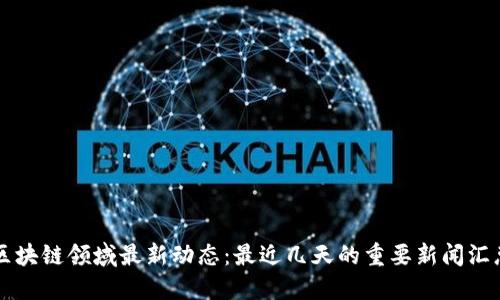 区块链领域最新动态：最近几天的重要新闻汇总