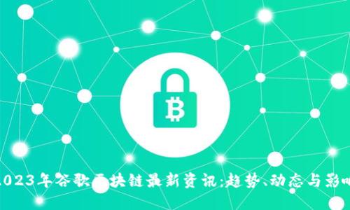 2023年谷歌区块链最新资讯：趋势、动态与影响