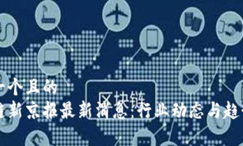 思考一个且的  
区块链新京报最新消息：行业动态与趋势分析