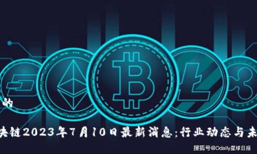 思考且的

FIC区块链2023年7月10日最新消息：行业动态与未来展望