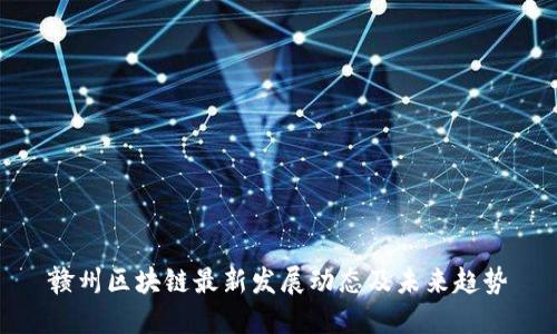 赣州区块链最新发展动态及未来趋势