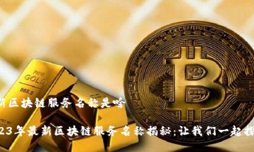 最新区块链服务名称是啥 

2023年最新区块链服务名称揭秘：让我们一起探索!