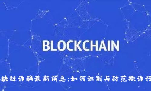 区块链诈骗最新消息：如何识别与防范欺诈行为