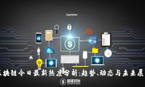 区块链今日最新热度分析：趋势、动态与未来展望