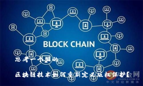 思考一个且的

区块链技术如何重新定义版权保护？