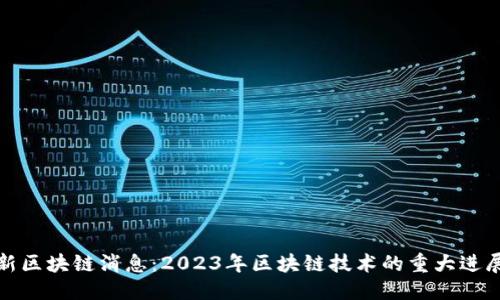 优质

韩国最新区块链消息：2023年区块链技术的重大进展与趋势