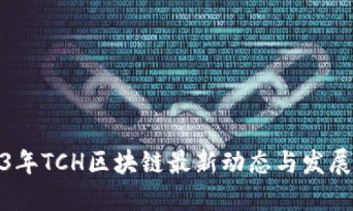 2023年TCH区块链最新动态与发展趋势