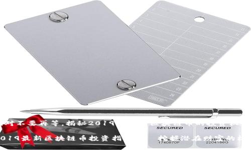 绝对不要再等，揭秘2019年最新区块链币的投资机会！

2019最新区块链币投资指南——挖掘潜在财富的机会