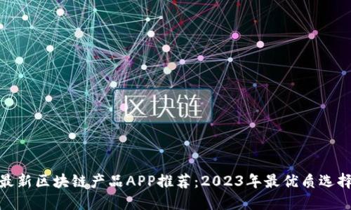最新区块链产品APP推荐：2023年最优质选择