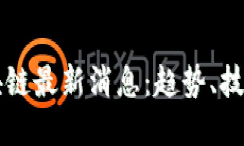 新华区块链最新消息：趋势、技术与发展