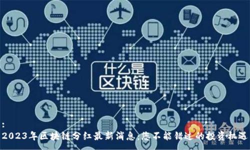 :
2023年区块链分红最新消息：您不能错过的投资机遇