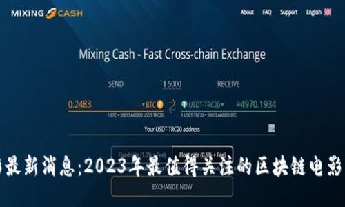 区块链电影最新消息：2023年最值得关注的区块链电影动态与趋势