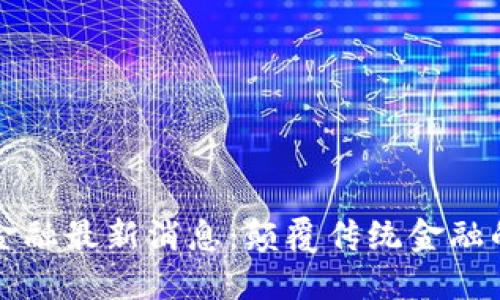 区块链化金融最新消息：颠覆传统金融的未来趋势