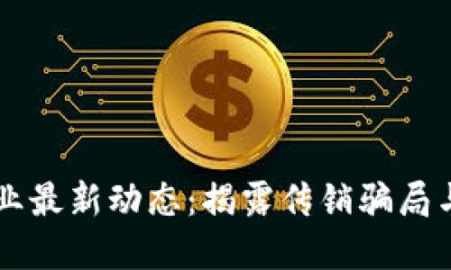 区块链行业最新动态：揭露传销骗局与投资陷阱