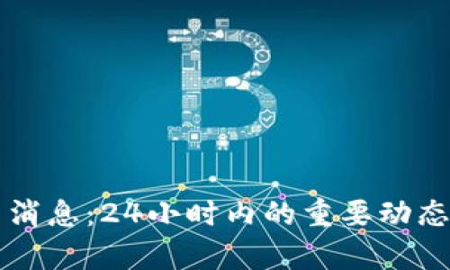 区块链最新消息：24小时内的重要动态与趋势分析