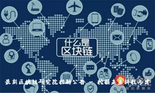 最新区块链研究院招聘公告 - 挖掘未来科技人才