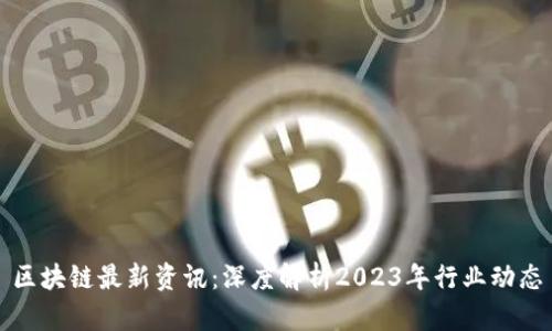 区块链最新资讯：深度解析2023年行业动态