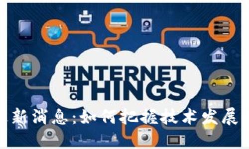 湖州区块链最新消息：如何把握技术发展的趋势与机遇