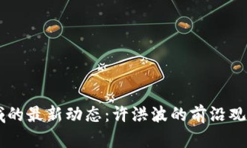 区块链领域的最新动态：许洪波的前沿观点与影响力