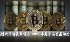 区块链共享链最新消息：2023年趋势与发展动态分