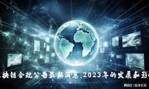 区块链合规公告最新消息：2023年的发展和影响