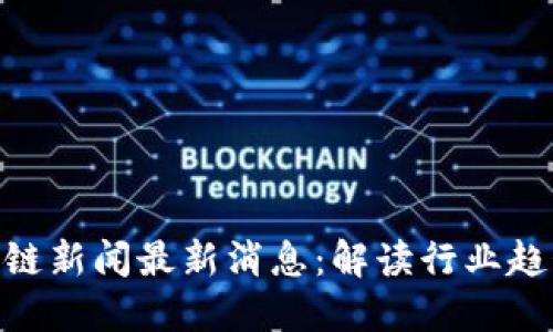 : 桐城市区块链新闻最新消息：解读行业趋势与投资机会