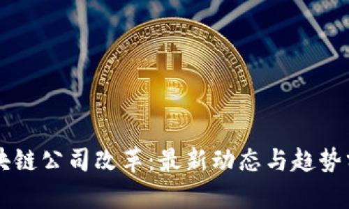区块链公司改革：最新动态与趋势分析