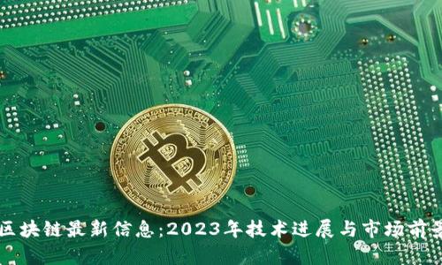 华为区块链最新信息：2023年技术进展与市场前景分析