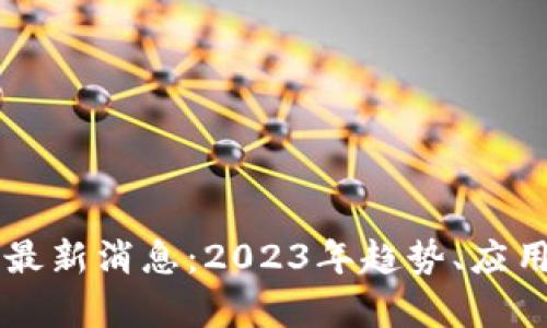国际区块链最新消息：2023年趋势、应用与前景分析