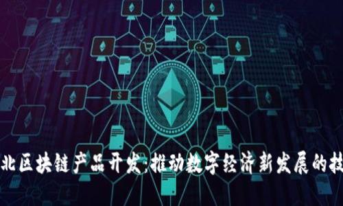 最新河北区块链产品开发：推动数字经济新发展的技术革新