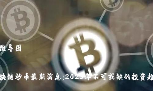 思维导图

  
区块链炒币最新消息：2023年不可或缺的投资趋势