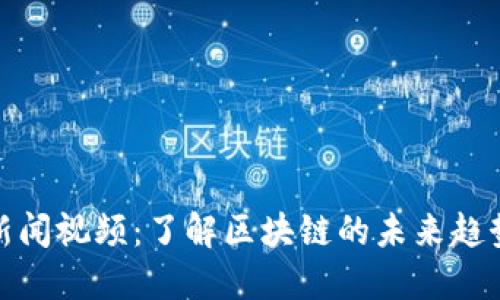 最新区块链新闻视频：了解区块链的未来趋势与技术动态