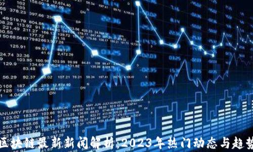 
区块链最新新闻解析：2023年热门动态与趋势