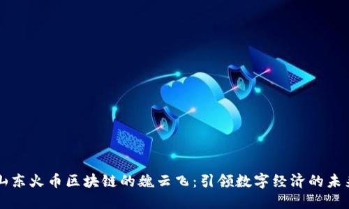 山东火币区块链的魏云飞：引领数字经济的未来