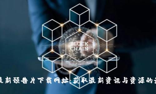 区块链最新预告片下载网址：获取最新资讯与资源的最佳途径