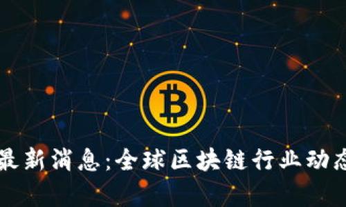 区块链总监最新消息：全球区块链行业动态与趋势分析
