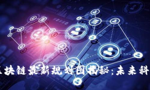 新担当区块链最新规划图揭秘：未来科技与应用